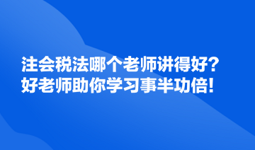 注會稅法哪個老師講得好？好的老師助你學(xué)習(xí)事半功倍！