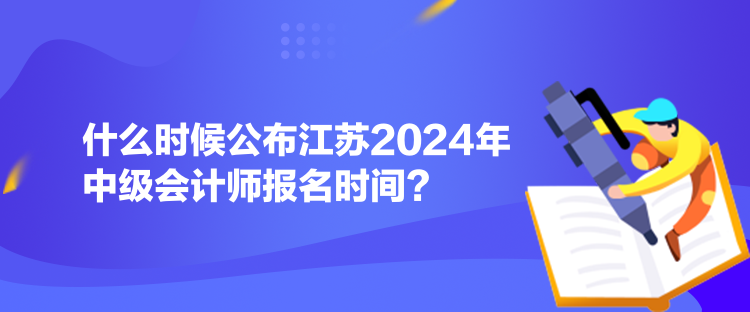 什么時(shí)候公布江蘇2024年中級會(huì)計(jì)師報(bào)名時(shí)間？