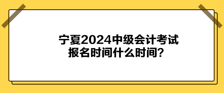 寧夏2024中級會計考試報名時間什么時間？