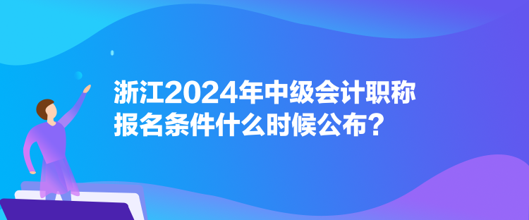 浙江2024年中級會計職稱報名條件什么時候公布？