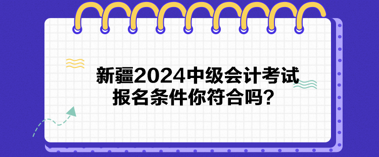 新疆2024中級會計考試報名條件你符合嗎？