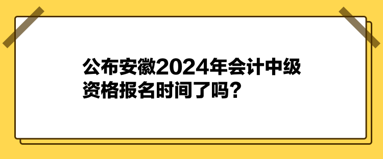 公布安徽2024年會(huì)計(jì)中級(jí)資格報(bào)名時(shí)間了嗎？