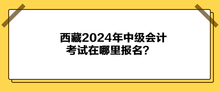 西藏2024年中級(jí)會(huì)計(jì)考試在哪里報(bào)名？