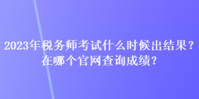 2023年稅務師考試什么時候出結果？在哪個官網(wǎng)查詢成績？