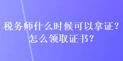 稅務(wù)師什么時(shí)候可以拿證？怎么領(lǐng)取證書？