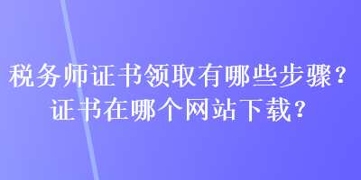 稅務(wù)師證書領(lǐng)取有哪些步驟？證書在哪個網(wǎng)站下載？