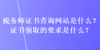 稅務(wù)師證書查詢網(wǎng)站是什么？證書領(lǐng)取的要求是什么？