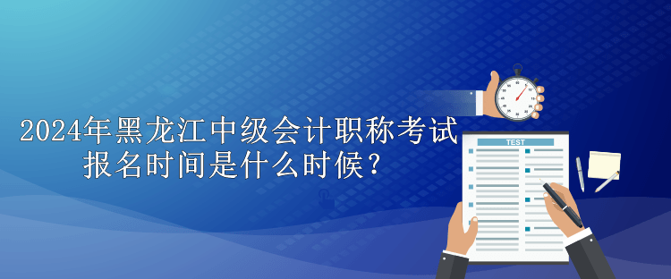 2024年黑龍江中級(jí)會(huì)計(jì)職稱(chēng)考試報(bào)名時(shí)間是什么時(shí)候？