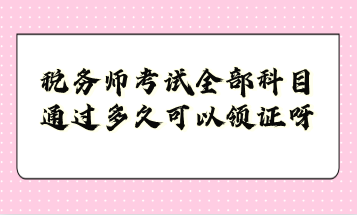 稅務(wù)師考試全部科目通過(guò)多久可以領(lǐng)證呀？