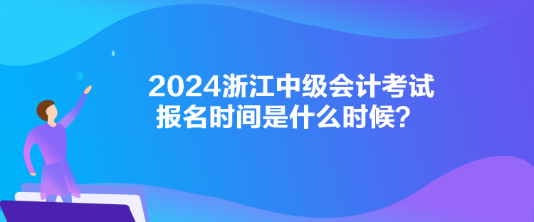 2024浙江中級(jí)會(huì)計(jì)考試報(bào)名時(shí)間是什么時(shí)候？