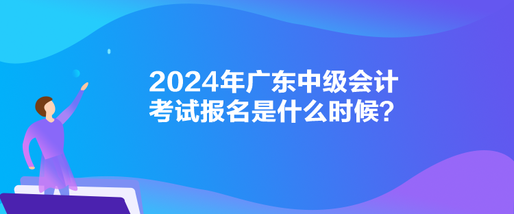 2024年廣東中級會計考試報名是什么時候？