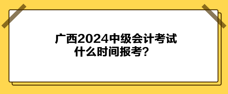 廣西2024中級會計(jì)考試什么時(shí)間報(bào)考？