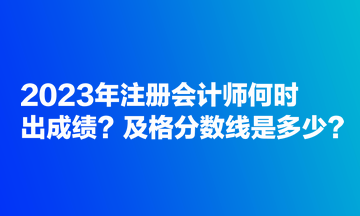 2023年注冊(cè)會(huì)計(jì)師何時(shí)出成績(jī)？及格分?jǐn)?shù)線是多少？