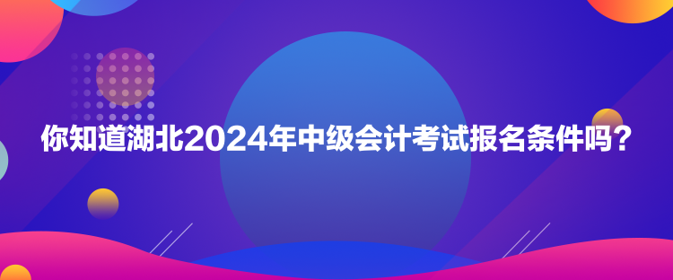 你知道湖北2024年中級會計考試報名條件嗎？