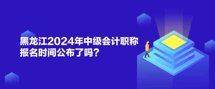 黑龍江2024年中級會計職稱報名時間公布了嗎？