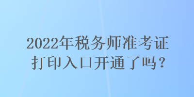 2022年稅務(wù)師準(zhǔn)考證打印入口開(kāi)通了嗎？