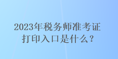 2023年稅務(wù)師準(zhǔn)考證打印入口是什么？