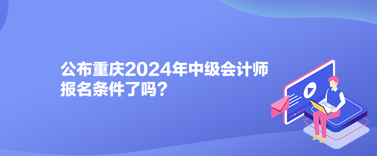 公布重慶2024年中級會計師報名條件了嗎？