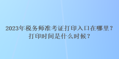 2023年稅務(wù)師準(zhǔn)考證打印入口在哪里？打印時(shí)間是什么時(shí)候？