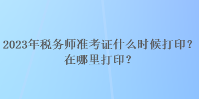 2023年稅務(wù)師準(zhǔn)考證什么時(shí)候打?。吭谀睦锎蛴。? suffix=