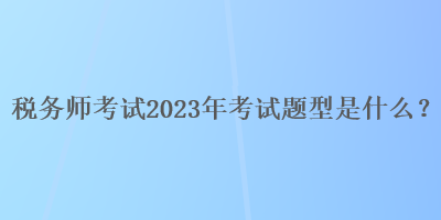 稅務師考試2023年考試題型是什么？