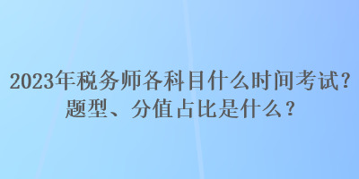 2023年稅務(wù)師各科目什么時間考試？題型、分值占比是什么？