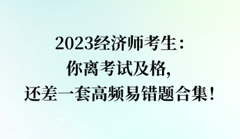 2023經(jīng)濟(jì)師考生：你離考試及格，還差一套高頻易錯(cuò)題合集！