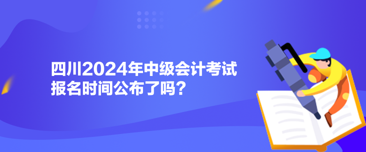 四川2024年中級會計考試報名時間公布了嗎？