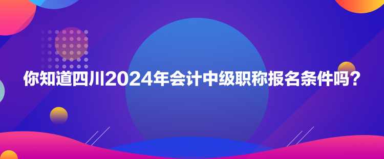 你知道四川2024年會(huì)計(jì)中級(jí)職稱報(bào)名條件嗎？