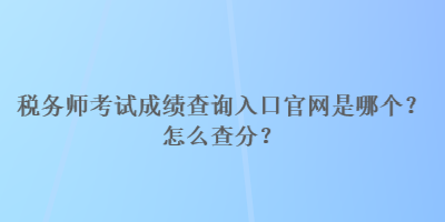 稅務(wù)師考試成績查詢?nèi)肟诠倬W(wǎng)是哪個？怎么查分？