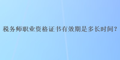 稅務(wù)師職業(yè)資格證書有效期是多長(zhǎng)時(shí)間？