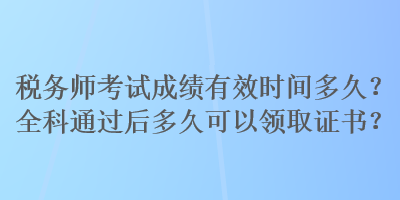 稅務(wù)師考試成績(jī)有效時(shí)間多久？全科通過(guò)后多久可以領(lǐng)取證書(shū)？