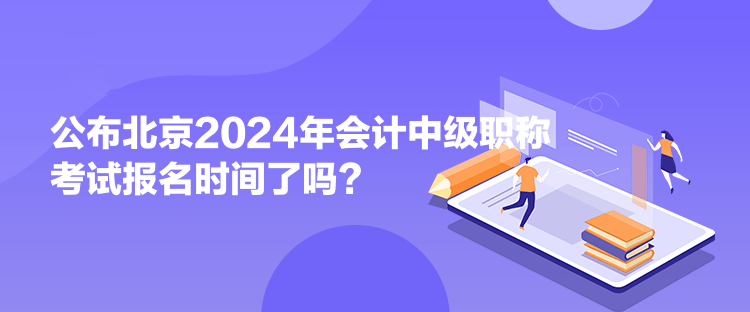 公布北京2024年會(huì)計(jì)中級(jí)職稱考試報(bào)名時(shí)間了嗎？