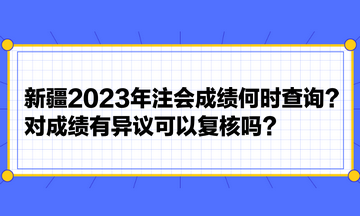 新疆2023年注會成績何時查詢？對成績有異議可以復核嗎？