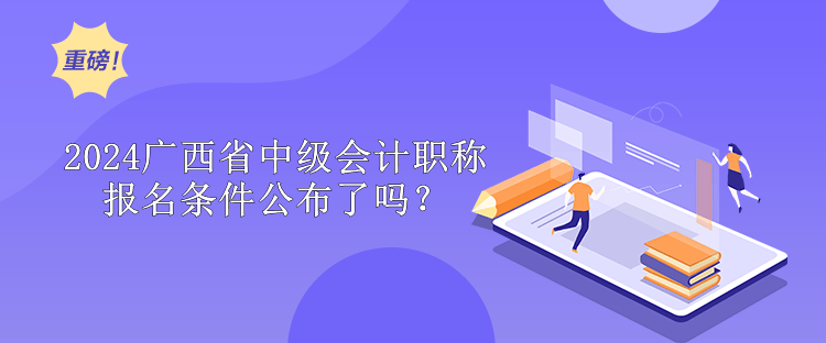 2024廣西省中級會計職稱報名條件公布了嗎？