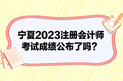 寧夏2023注冊會計(jì)師考試成績公布了嗎？