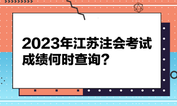 2023年江蘇注會考試成績何時查詢？