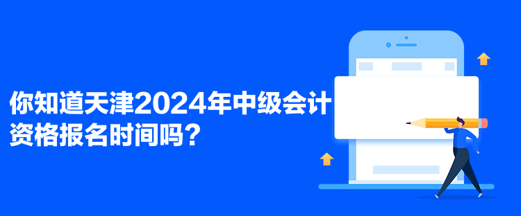 你知道天津2024年中級會計資格報名時間嗎？