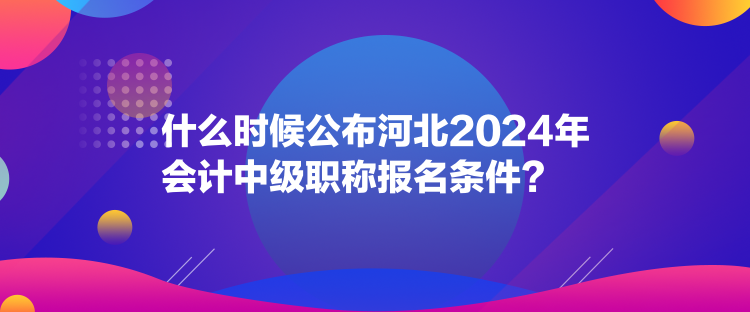 什么時(shí)候公布河北2024年會(huì)計(jì)中級(jí)職稱報(bào)名條件？