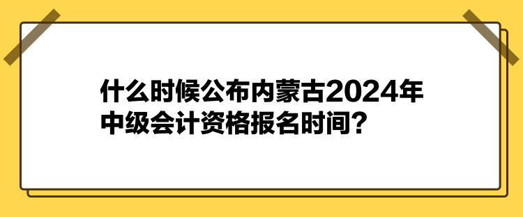 什么時(shí)候公布內(nèi)蒙古2024年中級(jí)會(huì)計(jì)資格報(bào)名時(shí)間？