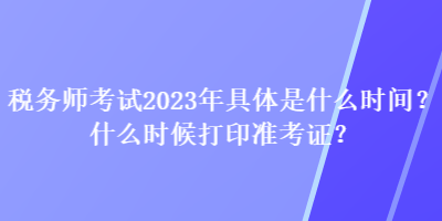 稅務(wù)師考試2023年具體是什么時(shí)間？什么時(shí)候打印準(zhǔn)考證？