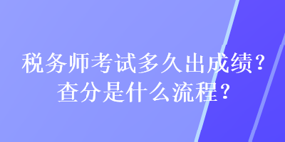 稅務(wù)師考試多久出成績？查分是什么流程？