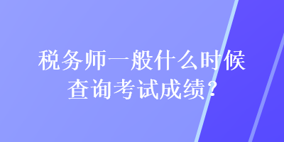 稅務師一般什么時候查詢考試成績？