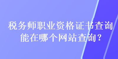 稅務(wù)師職業(yè)資格證書查詢能在哪個(gè)網(wǎng)站查詢？