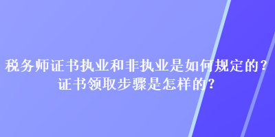 稅務(wù)師證書執(zhí)業(yè)和非執(zhí)業(yè)是如何規(guī)定的？證書領(lǐng)取步驟是怎樣的？