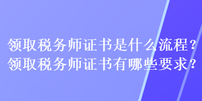 領(lǐng)取稅務(wù)師證書是什么流程？領(lǐng)取稅務(wù)師證書有哪些要求？