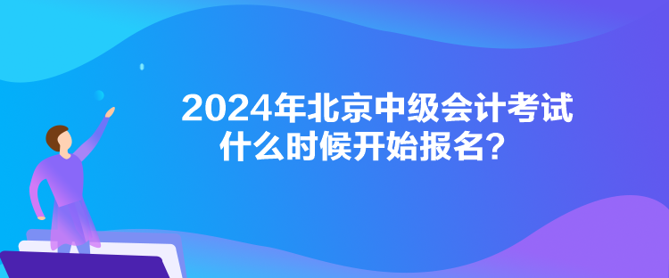 2024年北京中級會計考試什么時候開始報名？