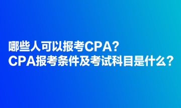 哪些人可以報(bào)考CPA？CPA報(bào)考條件及考試科目是什么？