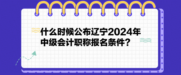 什么時(shí)候公布遼寧2024年中級(jí)會(huì)計(jì)職稱報(bào)名條件？