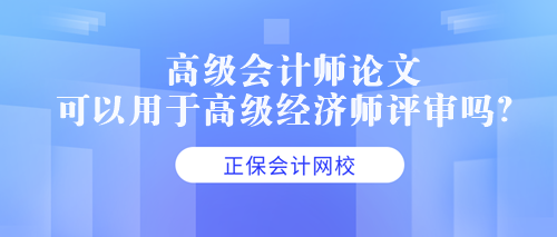 高級(jí)會(huì)計(jì)師論文可以用于高級(jí)經(jīng)濟(jì)師評(píng)審嗎？